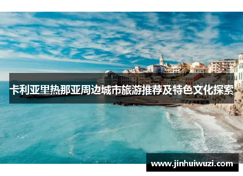 卡利亚里热那亚周边城市旅游推荐及特色文化探索
