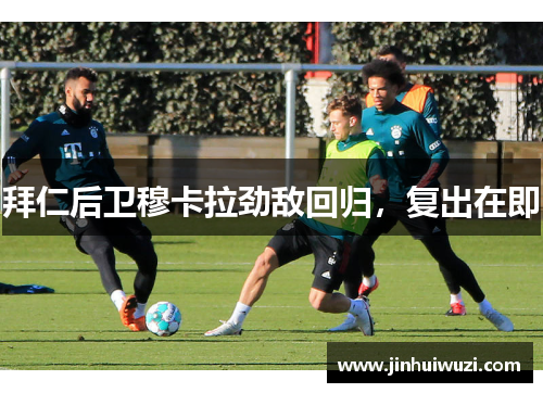 拜仁后卫穆卡拉劲敌回归，复出在即