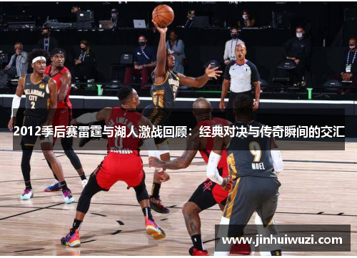 2012季后赛雷霆与湖人激战回顾：经典对决与传奇瞬间的交汇