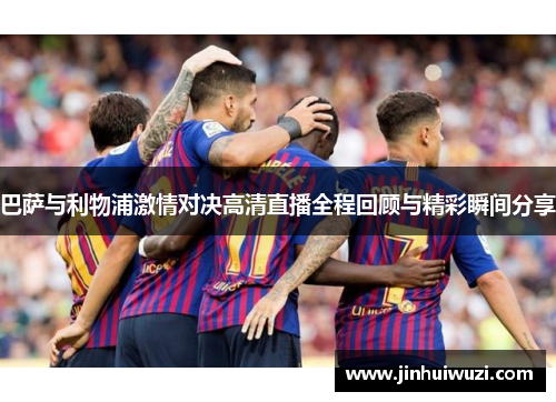 巴萨与利物浦激情对决高清直播全程回顾与精彩瞬间分享