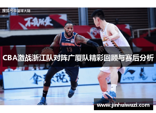 CBA激战浙江队对阵广厦队精彩回顾与赛后分析