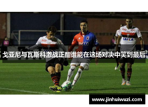戈亚尼与瓦斯科激战正酣谁能在这场对决中笑到最后