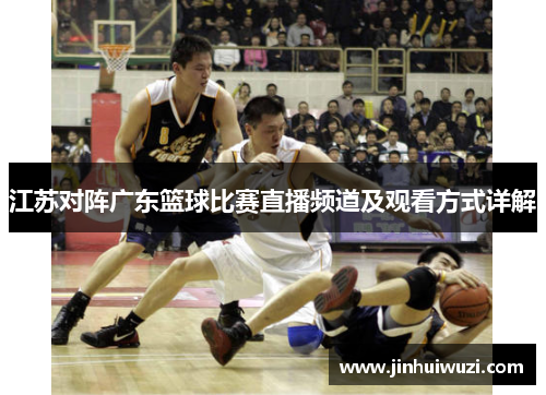 江苏对阵广东篮球比赛直播频道及观看方式详解