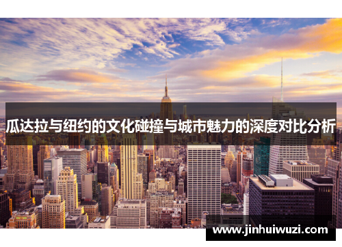 瓜达拉与纽约的文化碰撞与城市魅力的深度对比分析