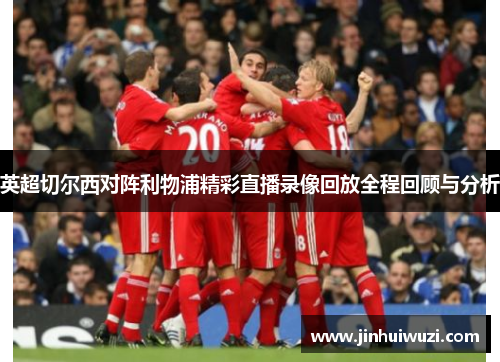 英超切尔西对阵利物浦精彩直播录像回放全程回顾与分析