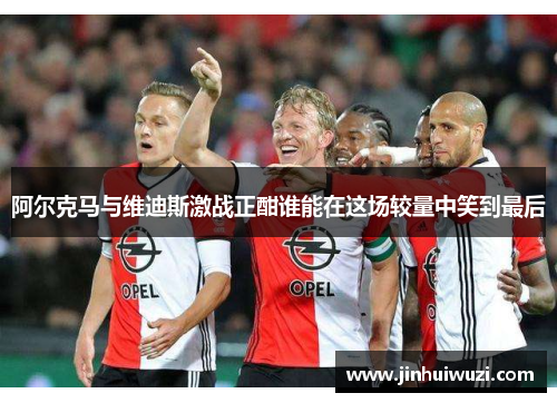 阿尔克马与维迪斯激战正酣谁能在这场较量中笑到最后