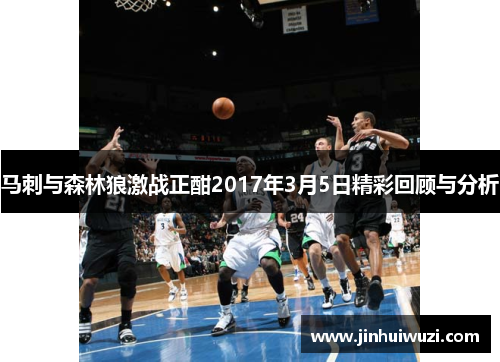 马刺与森林狼激战正酣2017年3月5日精彩回顾与分析