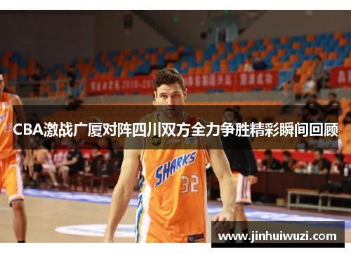 CBA激战广厦对阵四川双方全力争胜精彩瞬间回顾