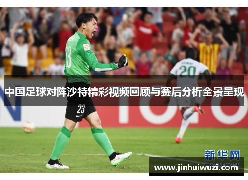 中国足球对阵沙特精彩视频回顾与赛后分析全景呈现