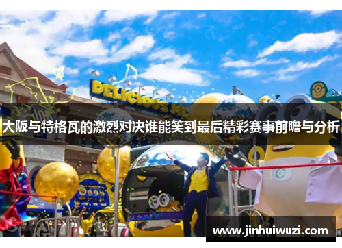 大阪与特格瓦的激烈对决谁能笑到最后精彩赛事前瞻与分析