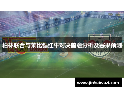 柏林联合与莱比锡红牛对决前瞻分析及赛果预测