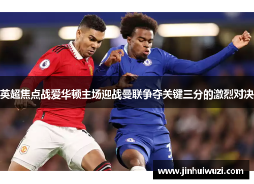 英超焦点战爱华顿主场迎战曼联争夺关键三分的激烈对决