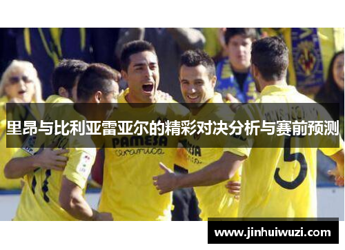 里昂与比利亚雷亚尔的精彩对决分析与赛前预测