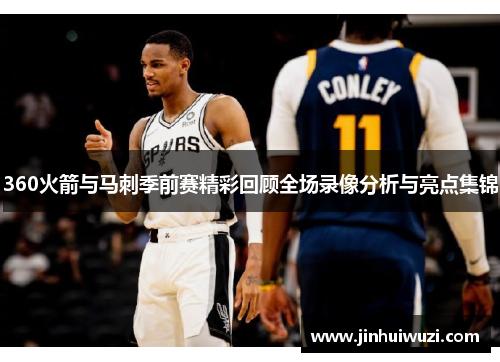 360火箭与马刺季前赛精彩回顾全场录像分析与亮点集锦