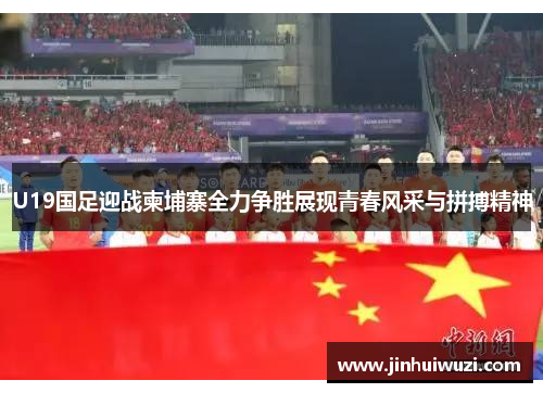 U19国足迎战柬埔寨全力争胜展现青春风采与拼搏精神