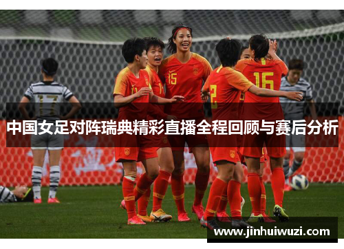 中国女足对阵瑞典精彩直播全程回顾与赛后分析