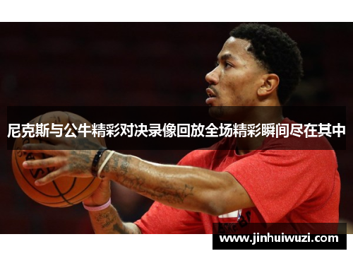 尼克斯与公牛精彩对决录像回放全场精彩瞬间尽在其中
